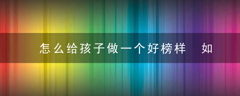 怎么给孩子做一个好榜样 如何给孩子做一个好榜样